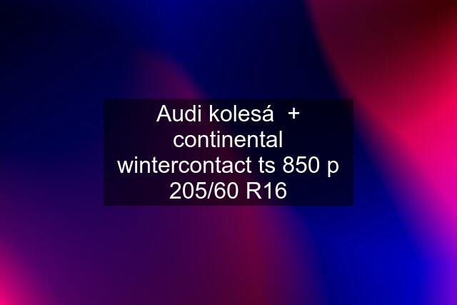 Audi kolesá  + continental wintercontact ts 850 p 205/60 R16