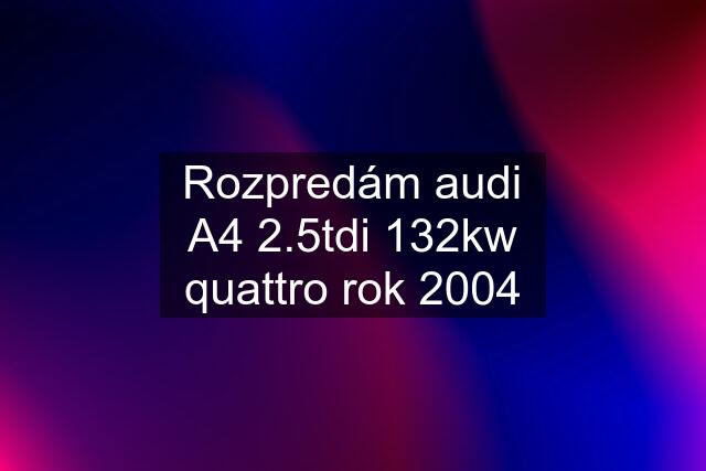 Rozpredám audi A4 2.5tdi 132kw quattro rok 2004