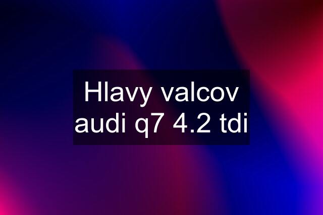 Hlavy valcov audi q7 4.2 tdi