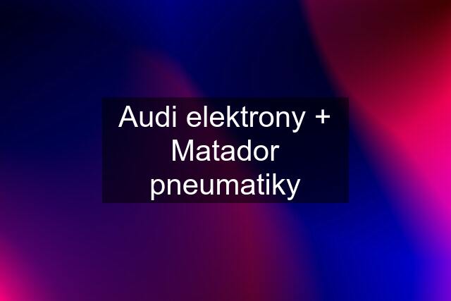 Audi elektrony + Matador pneumatiky