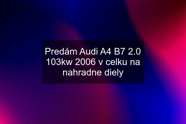 Predám Audi A4 B7 2.0 103kw 2006 v celku na nahradne diely