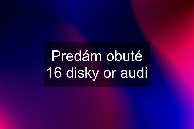 Predám obuté 16 disky or audi