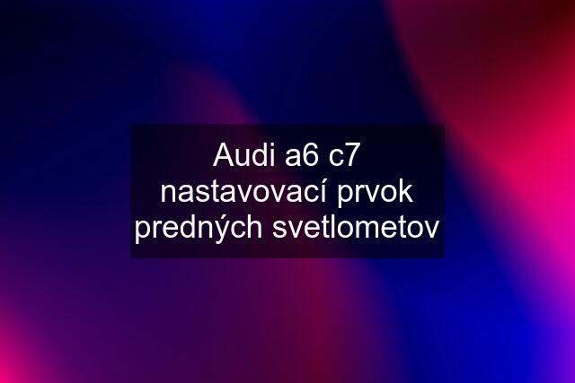 Audi a6 c7 nastavovací prvok predných svetlometov