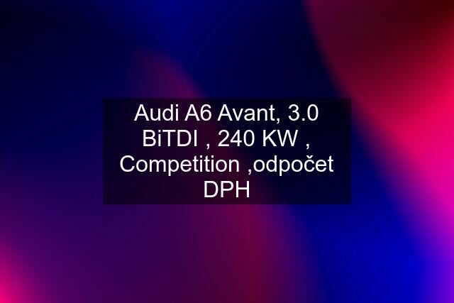 Audi A6 Avant, 3.0 BiTDI , 240 KW , Competition ,odpočet DPH