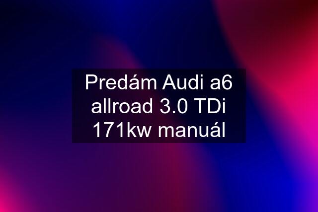 Predám Audi a6 allroad 3.0 TDi 171kw manuál