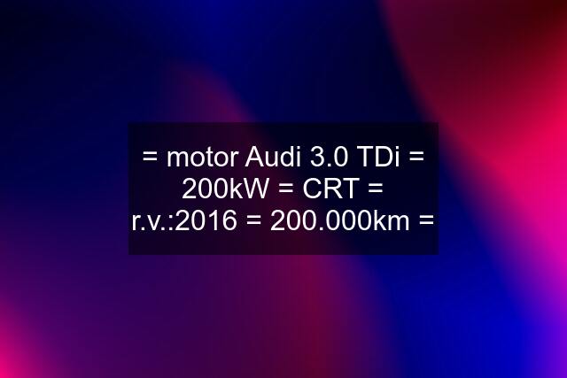 = motor Audi 3.0 TDi = 200kW = CRT = r.v.:2016 = 200.000km =