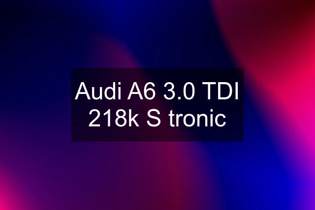 Audi A6 3.0 TDI 218k S tronic