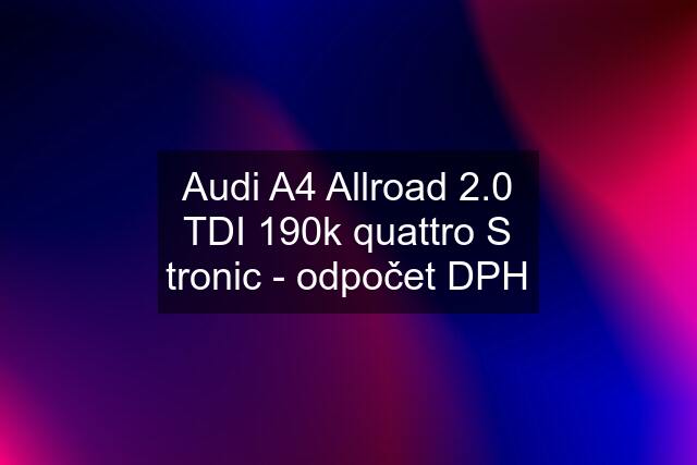 Audi A4 Allroad 2.0 TDI 190k quattro S tronic - odpočet DPH