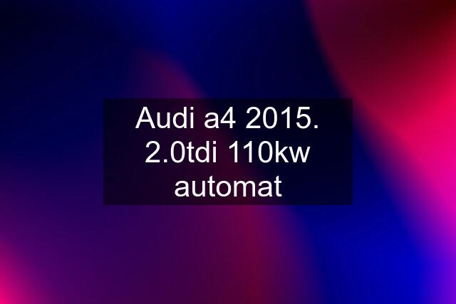 Audi a4 2015. 2.0tdi 110kw automat