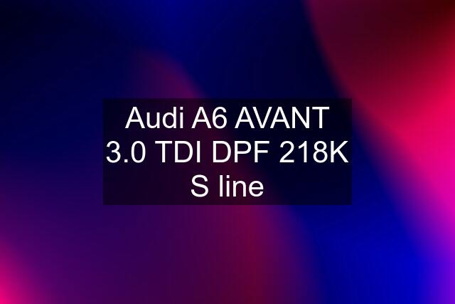 Audi A6 AVANT 3.0 TDI DPF 218K S line