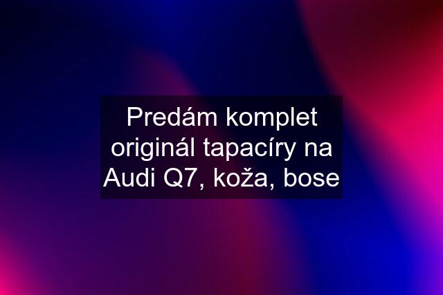 Predám komplet originál tapacíry na Audi Q7, koža, bose