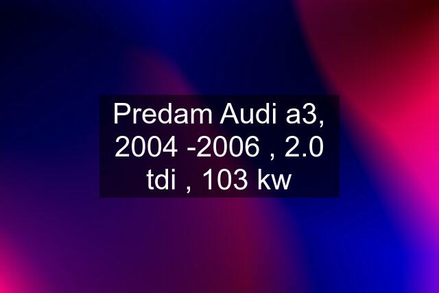 Predam Audi a3, 2004 -2006 , 2.0 tdi , 103 kw