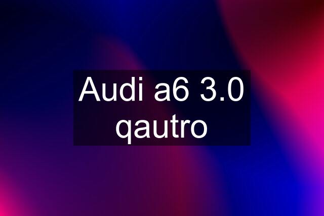 Audi a6 3.0 qautro