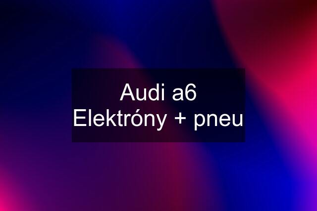 Audi a6 Elektróny + pneu