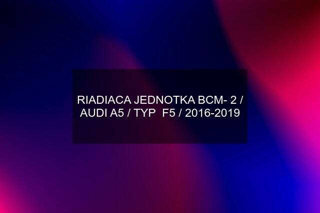 RIADIACA JEDNOTKA BCM- 2 / AUDI A5 / TYP  F5 / 2016-2019