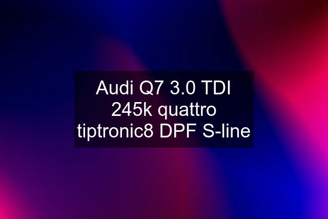 Audi Q7 3.0 TDI 245k quattro tiptronic8 DPF S-line