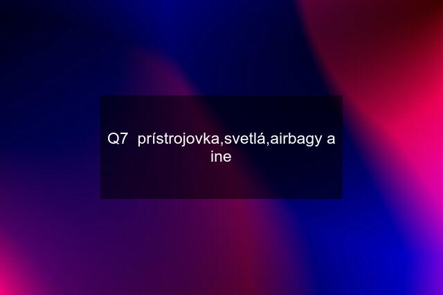 Q7  prístrojovka,svetlá,airbagy a ine