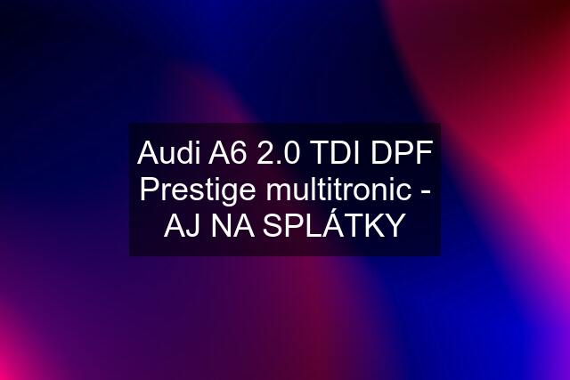 Audi A6 2.0 TDI DPF Prestige multitronic - AJ NA SPLÁTKY