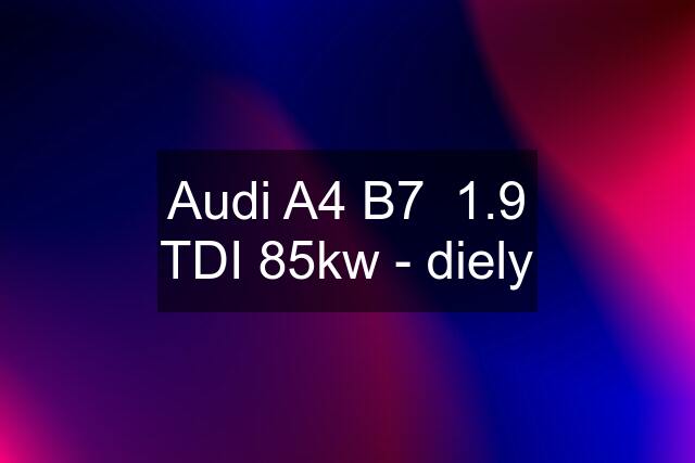 Audi A4 B7  1.9 TDI 85kw - diely