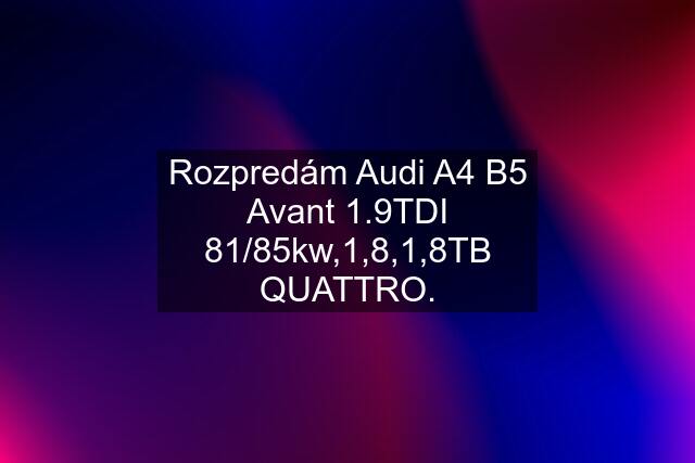 Rozpredám Audi A4 B5 Avant 1.9TDI 81/85kw,1,8,1,8TB QUATTRO.