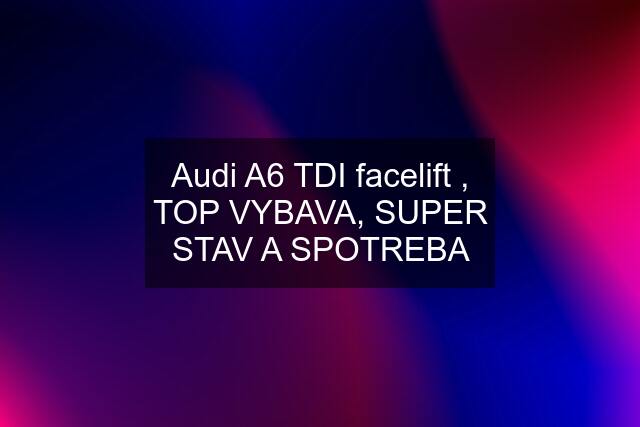 Audi A6 TDI facelift , TOP VYBAVA, SUPER STAV A SPOTREBA
