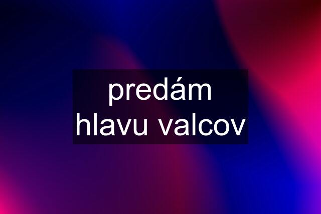 predám hlavu valcov