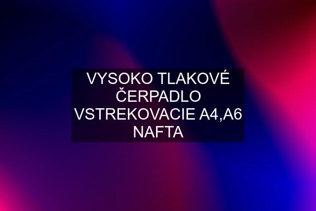 VYSOKO TLAKOVÉ ČERPADLO VSTREKOVACIE A4,A6 NAFTA