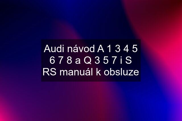 Audi návod A 1 3 4 5 6 7 8 a Q 3 5 7 i S RS manuál k obsluze