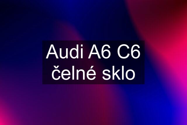 Audi A6 C6 čelné sklo