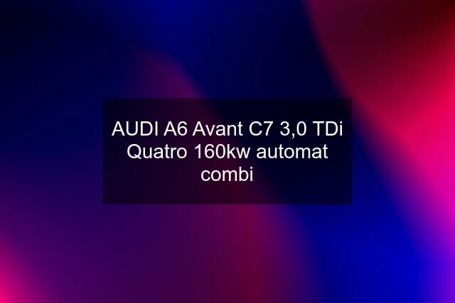 AUDI A6 Avant C7 3,0 TDi Quatro 160kw automat combi