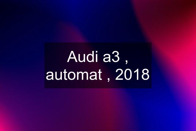 Audi a3 , automat , 2018