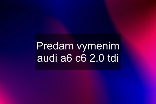 Predam vymenim audi a6 c6 2.0 tdi