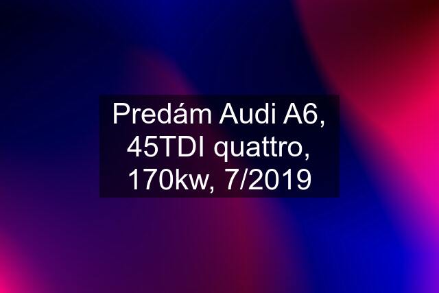 Predám Audi A6, 45TDI quattro, 170kw, 7/2019