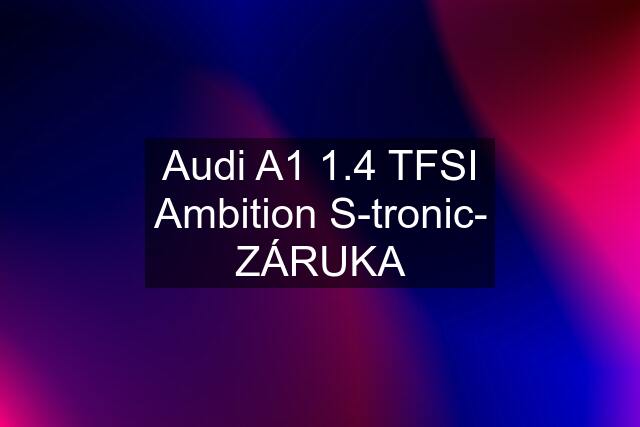 Audi A1 1.4 TFSI Ambition S-tronic- ZÁRUKA