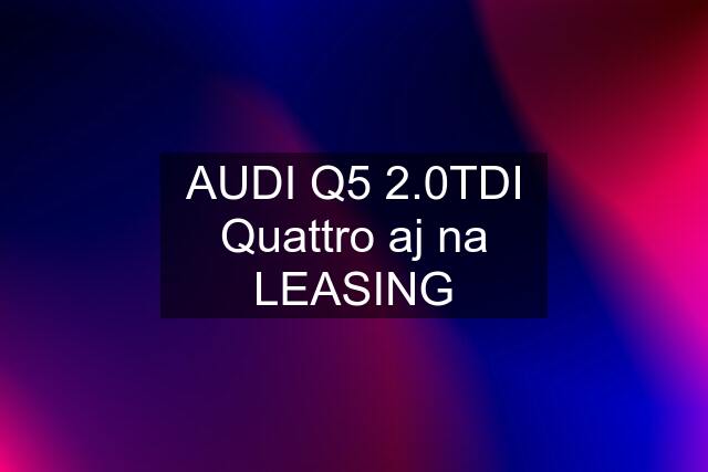 AUDI Q5 2.0TDI Quattro aj na LEASING