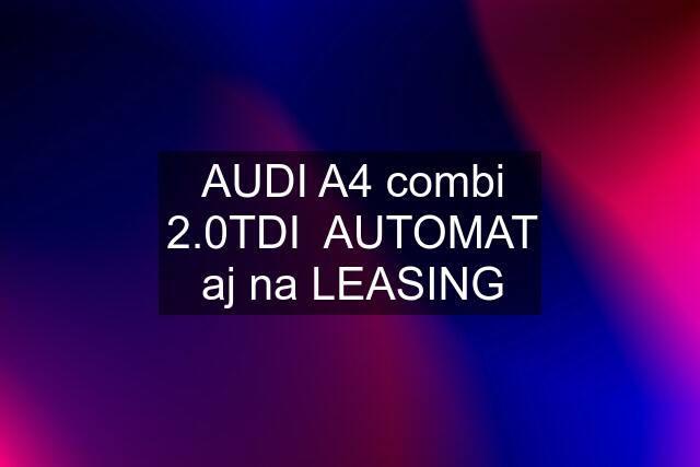 AUDI A4 combi 2.0TDI  AUTOMAT aj na LEASING