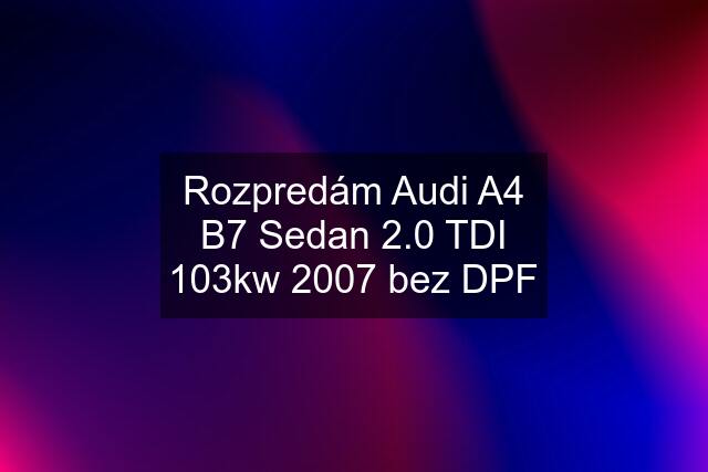 Rozpredám Audi A4 B7 Sedan 2.0 TDI 103kw 2007 bez DPF