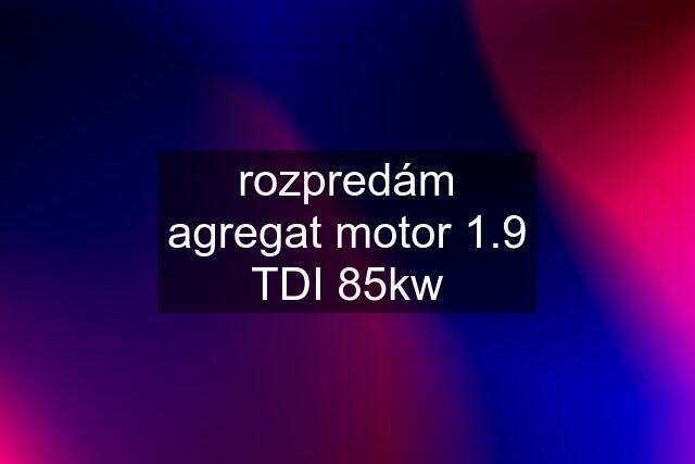 rozpredám agregat motor 1.9 TDI 85kw