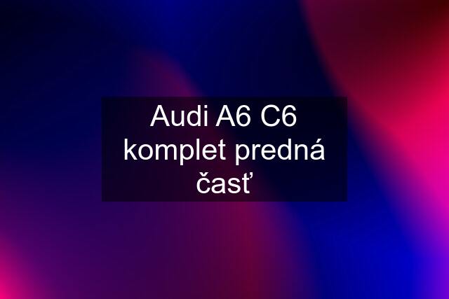 Audi A6 C6 komplet predná časť