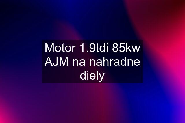 Motor 1.9tdi 85kw AJM na nahradne diely