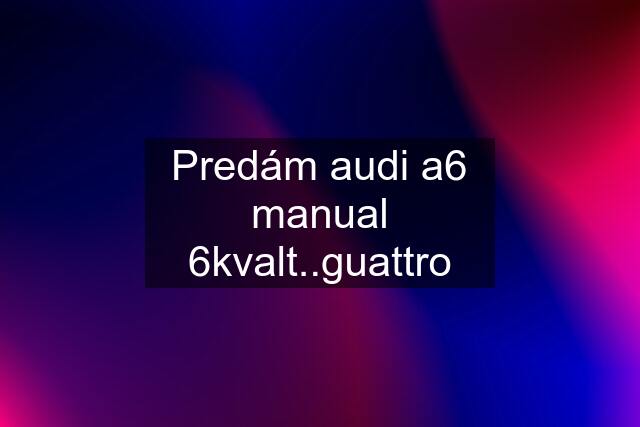 Predám audi a6 manual 6kvalt..guattro