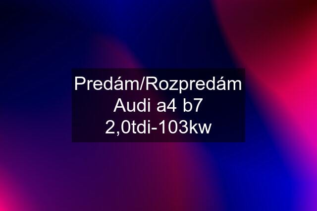 Predám/Rozpredám Audi a4 b7 2,0tdi-103kw