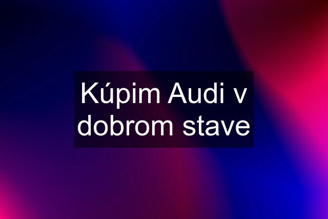 Kúpim Audi v dobrom stave