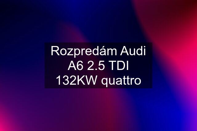 Rozpredám Audi A6 2.5 TDI 132KW quattro