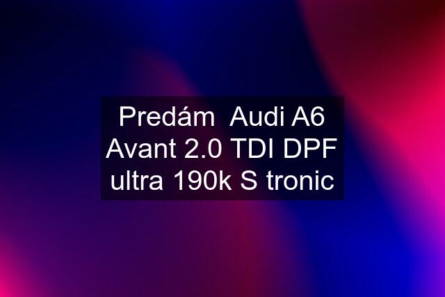 Predám  Audi A6 Avant 2.0 TDI DPF ultra 190k S tronic