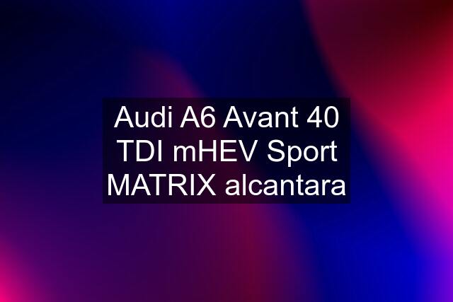 Audi A6 Avant 40 TDI mHEV Sport MATRIX alcantara