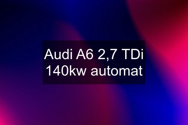 Audi A6 2,7 TDi 140kw automat