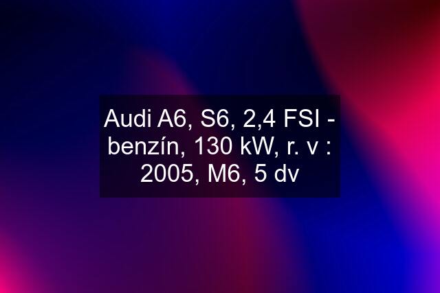 Audi A6, S6, 2,4 FSI - benzín, 130 kW, r. v : 2005, M6, 5 dv