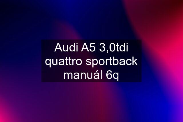 Audi A5 3,0tdi quattro sportback manuál 6q