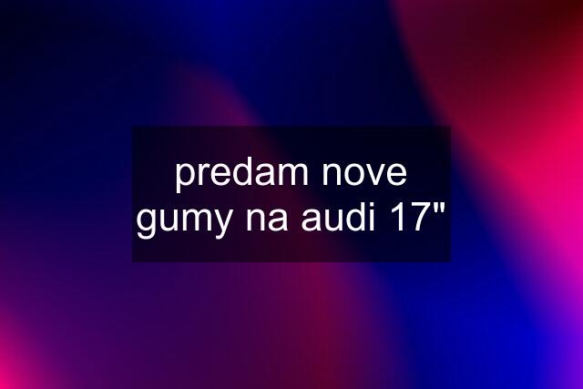 predam nove gumy na audi 17"